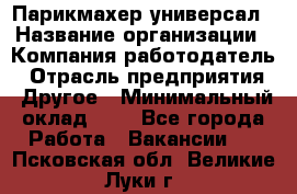 Парикмахер-универсал › Название организации ­ Компания-работодатель › Отрасль предприятия ­ Другое › Минимальный оклад ­ 1 - Все города Работа » Вакансии   . Псковская обл.,Великие Луки г.